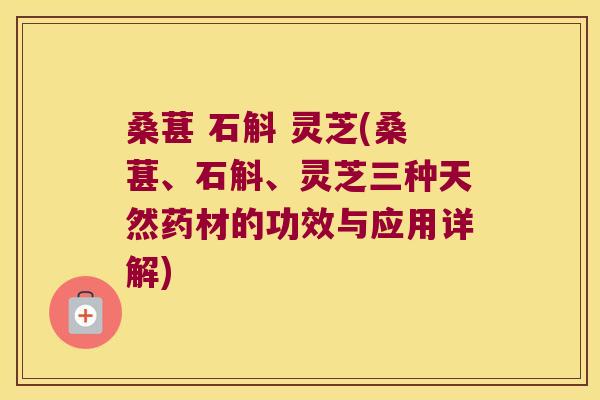 桑葚 石斛 灵芝(桑葚、石斛、灵芝三种天然药材的功效与应用详解)