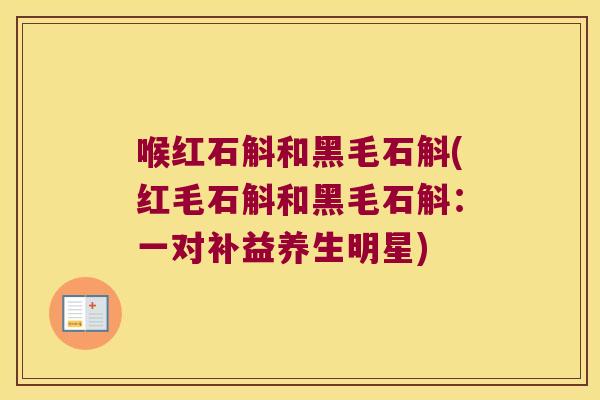 喉红石斛和黑毛石斛(红毛石斛和黑毛石斛：一对补益养生明星)