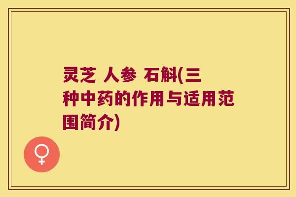 灵芝 人参 石斛(三种的作用与适用范围简介)