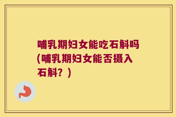 哺乳期妇女能吃石斛吗(哺乳期妇女能否摄入石斛？)