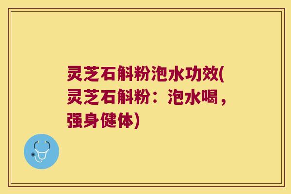 灵芝石斛粉泡水功效(灵芝石斛粉：泡水喝，强身健体)