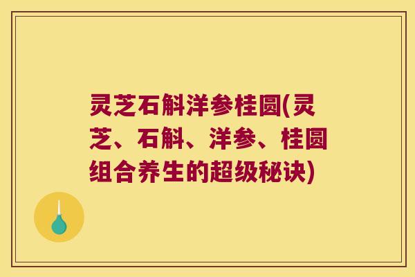 灵芝石斛洋参桂圆(灵芝、石斛、洋参、桂圆组合养生的超级秘诀)