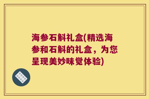 海参石斛礼盒(精选海参和石斛的礼盒，为您呈现美妙味觉体验)
