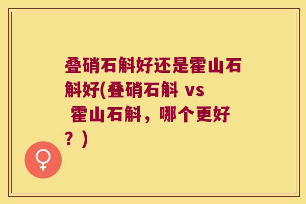 叠硝石斛好还是霍山石斛好(叠硝石斛 vs 霍山石斛，哪个更好？)