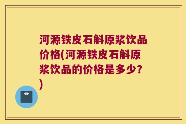 河源铁皮石斛原浆饮品价格(河源铁皮石斛原浆饮品的价格是多少？)