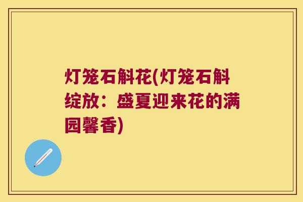 灯笼石斛花(灯笼石斛绽放：盛夏迎来花的满园馨香)