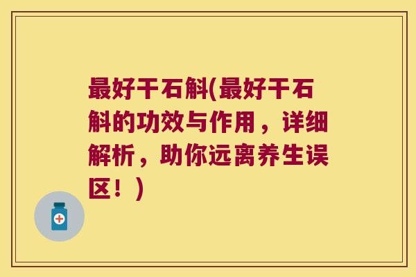 好干石斛(好干石斛的功效与作用,详细解析,助你远离养生误区!) 好干石斛(好干石斛的功效与作用,详细解析,助你远离养生误区!)