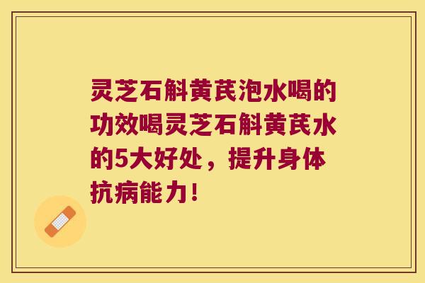 灵芝石斛黄芪泡水喝的功效喝灵芝石斛黄芪水的5大好处，提升身体抗能力！