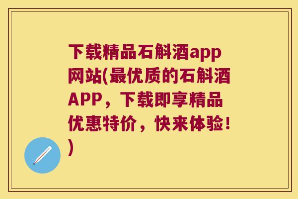 下载精品石斛酒app网站(优质的石斛酒APP，下载即享精品优惠特价，快来体验！)