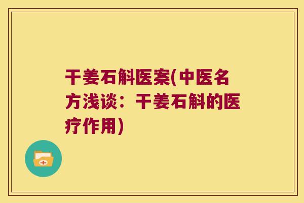 干姜石斛医案(中医名方浅谈：干姜石斛的医疗作用)