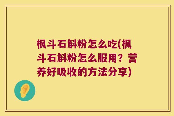 枫斗石斛粉怎么吃(枫斗石斛粉怎么服用?营养好吸收的方法分享) 枫斗石斛粉怎么吃(枫斗石斛粉怎么服用?营养好吸收的方法分享)