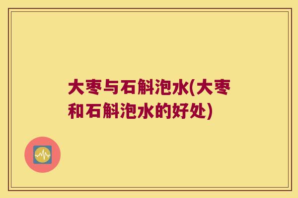 大枣与石斛泡水(大枣和石斛泡水的好处) 大枣与石斛泡水(大枣和石斛泡水的好处)