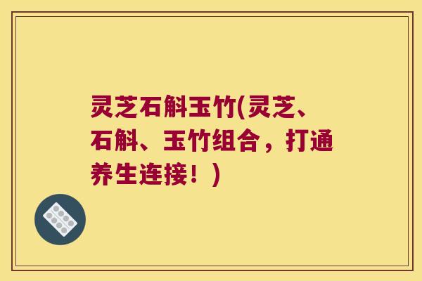 灵芝石斛玉竹(灵芝、石斛、玉竹组合，打通养生连接！)