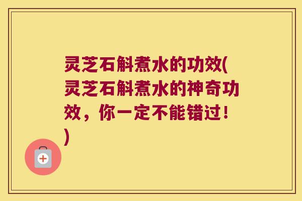灵芝石斛煮水的功效(灵芝石斛煮水的神奇功效，你一定不能错过！)