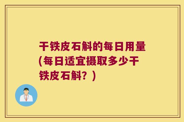 干铁皮石斛的每日用量(每日适宜摄取多少干铁皮石斛？)