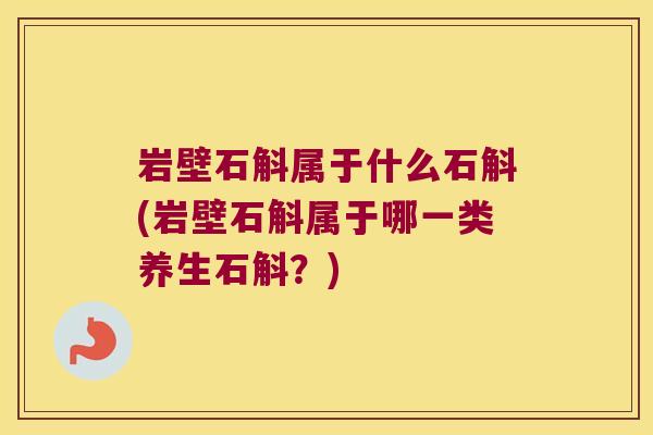 岩壁石斛属于什么石斛(岩壁石斛属于哪一类养生石斛?) 岩壁石斛属于什么石斛(岩壁石斛属于哪一类养生石斛?)