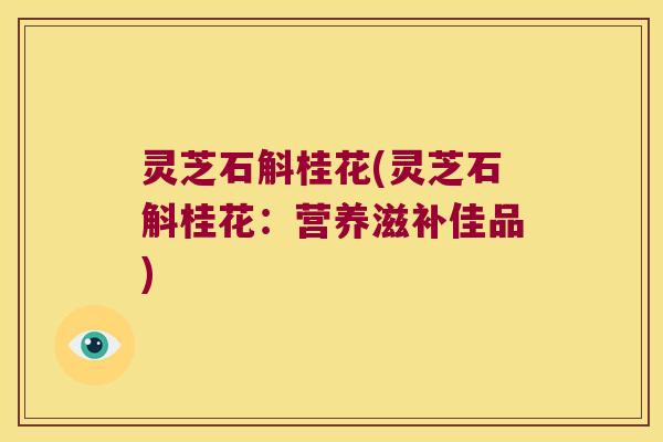 灵芝石斛桂花(灵芝石斛桂花：营养滋补佳品)
