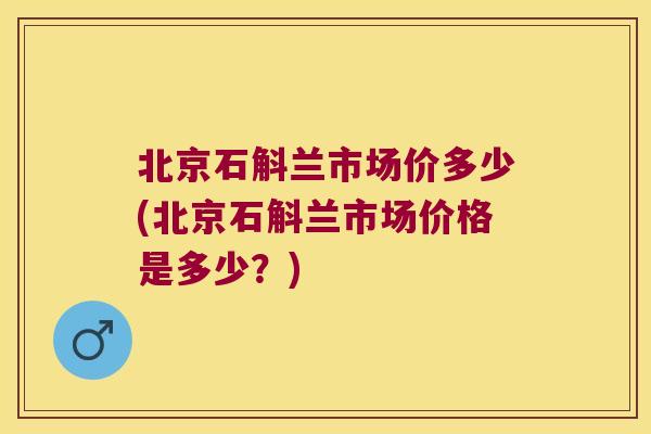 北京石斛兰市场价多少(北京石斛兰市场价格是多少？)