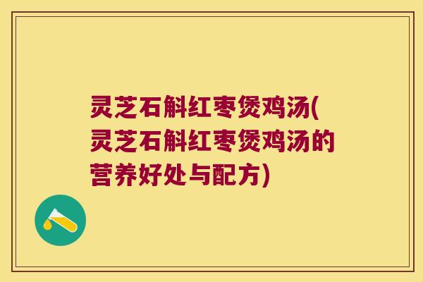 灵芝石斛红枣煲鸡汤(灵芝石斛红枣煲鸡汤的营养好处与配方)