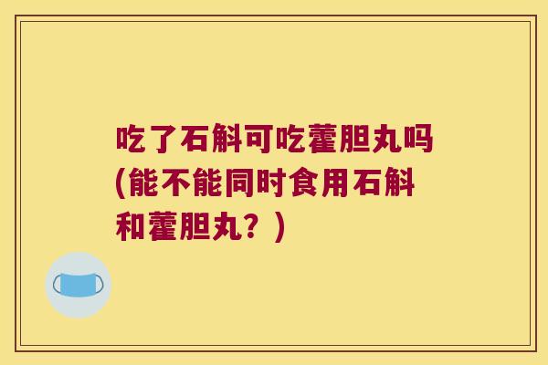吃了石斛可吃藿胆丸吗(能不能同时食用石斛和藿胆丸？)