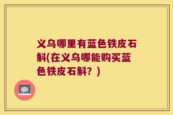 义乌哪里有蓝色铁皮石斛(在义乌哪能购买蓝色铁皮石斛？)
