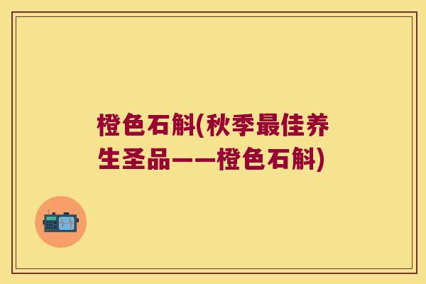橙色石斛(秋季最佳养生圣品——橙色石斛)