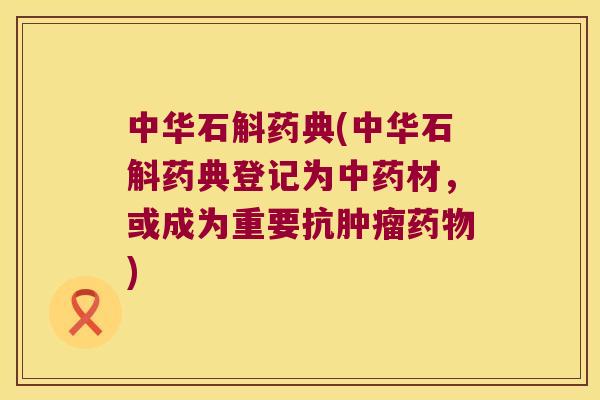 中华石斛药典(中华石斛药典登记为中药材，或成为重要抗肿瘤药物)