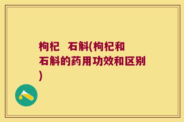 枸杞  石斛(枸杞和石斛的药用功效和区别)