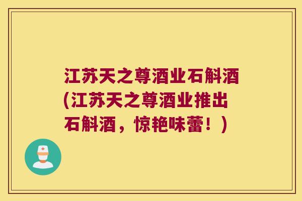 江苏天之尊酒业石斛酒(江苏天之尊酒业推出石斛酒，惊艳味蕾！)