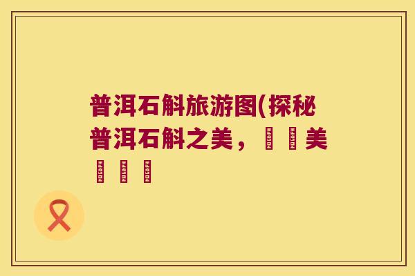 普洱石斛旅游图(探秘普洱石斛之美，暢遊美麗遊蹤