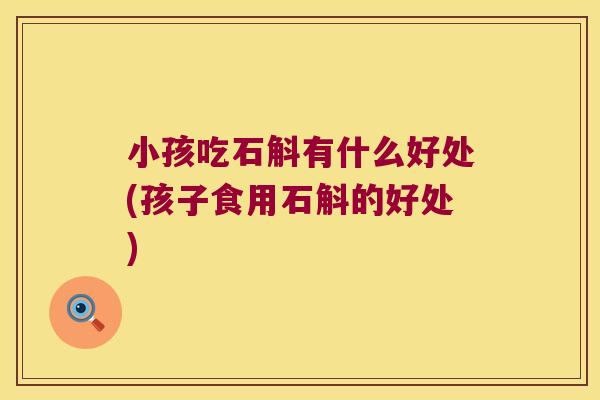 小孩吃石斛有什么好处(孩子食用石斛的好处)