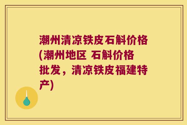 潮州清凉铁皮石斛价格(潮州地区 石斛价格批发，清凉铁皮福建特产)