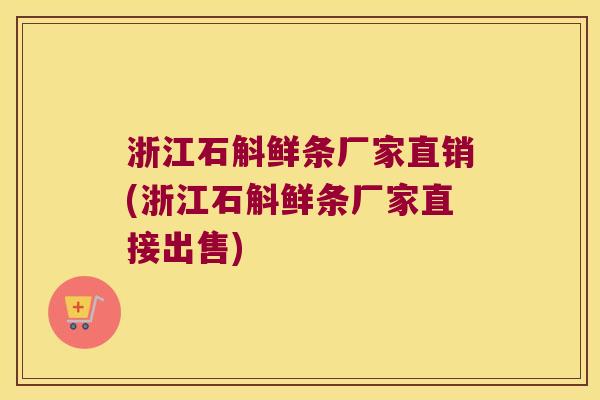 浙江石斛鲜条厂家直销(浙江石斛鲜条厂家直接出售)
