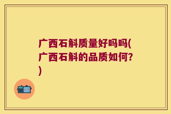 广西石斛质量好吗吗(广西石斛的品质如何？)