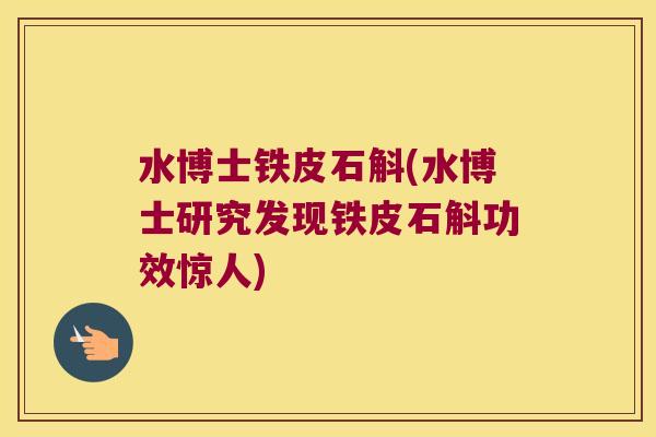 水博士铁皮石斛(水博士研究发现铁皮石斛功效惊人)