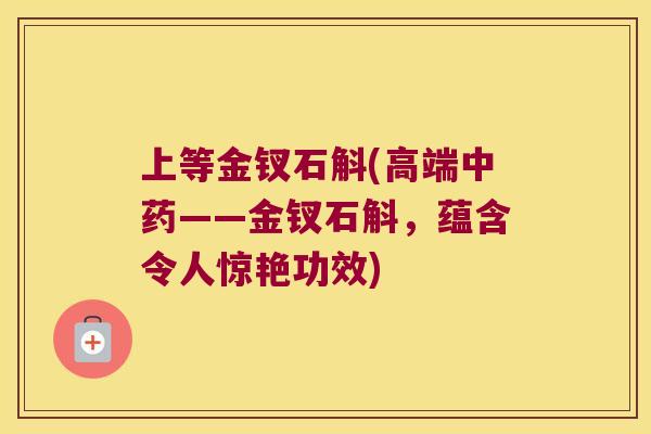 上等金钗石斛(高端——金钗石斛，蕴含令人惊艳功效)
