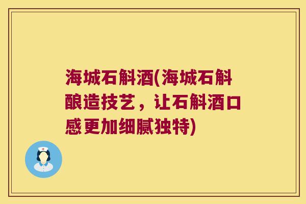 海城石斛酒(海城石斛酿造技艺，让石斛酒口感更加细腻独特)