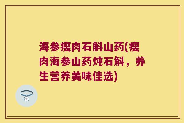 海参瘦肉石斛山药(瘦肉海参山药炖石斛,养生营养美味佳选) 海参瘦肉石斛山药(瘦肉海参山药炖石斛,养生营养美味佳选)