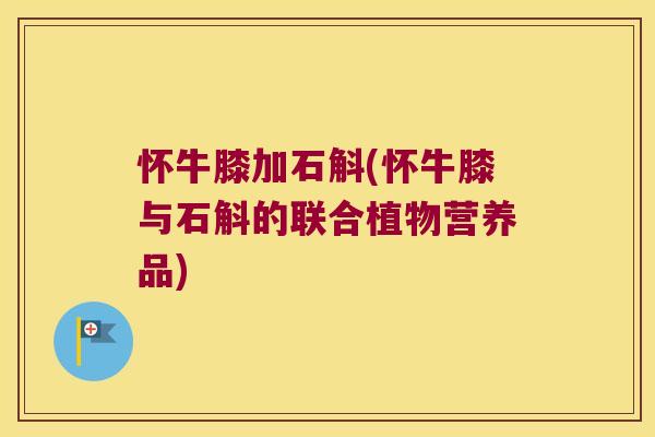 怀牛膝加石斛(怀牛膝与石斛的联合植物营养品)