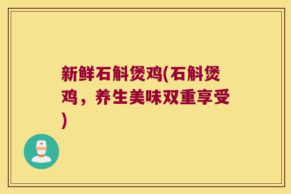 新鲜石斛煲鸡(石斛煲鸡，养生美味双重享受)