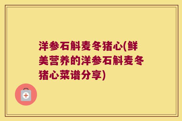 洋参石斛麦冬猪心(鲜美营养的洋参石斛麦冬猪心菜谱分享)