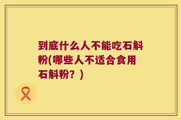 到底什么人不能吃石斛粉(哪些人不适合食用石斛粉？)