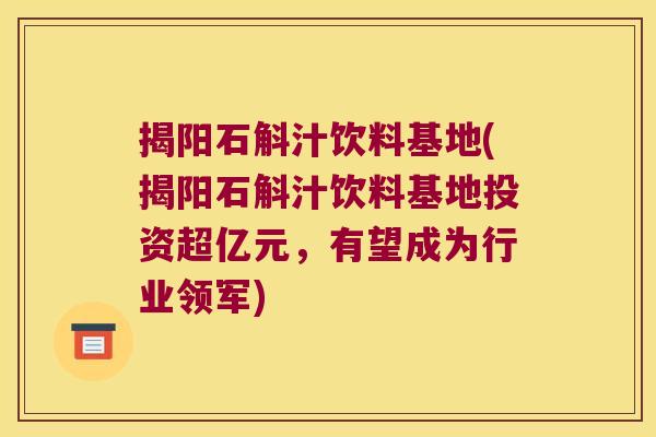 揭阳石斛汁饮料基地(揭阳石斛汁饮料基地投资超亿元，有望成为行业领军)