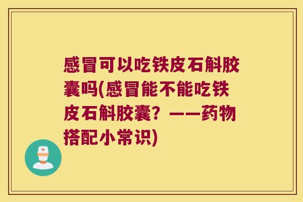 感冒可以吃铁皮石斛胶囊吗(感冒能不能吃铁皮石斛胶囊？——药物搭配小常识)