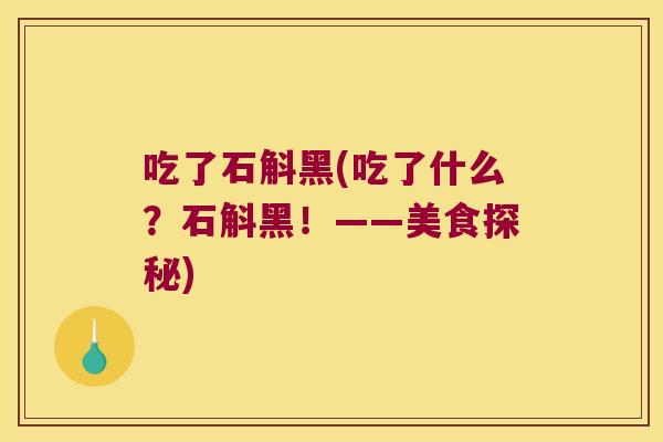 吃了石斛黑(吃了什么?石斛黑!——美食探秘) 吃了石斛黑(吃了什么?石斛黑!——美食探秘)