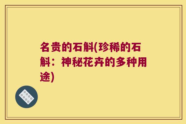名贵的石斛(珍稀的石斛：神秘花卉的多种用途)