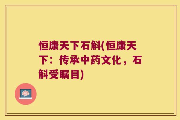 恒康天下石斛(恒康天下：传承文化，石斛受瞩目)