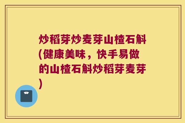 炒稻芽炒麦芽山楂石斛(健康美味，快手易做的山楂石斛炒稻芽麦芽)
