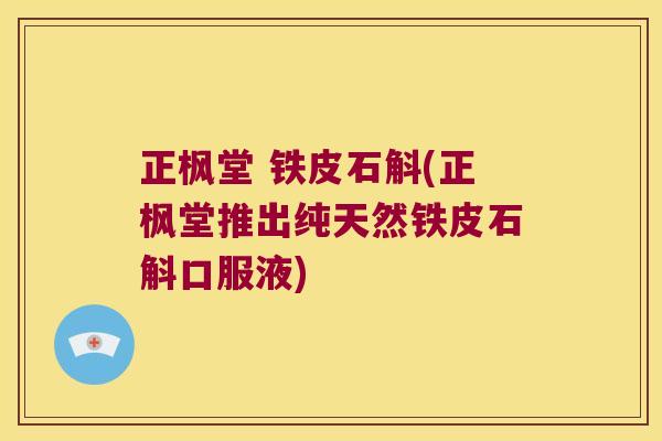 正枫堂 铁皮石斛(正枫堂推出纯天然铁皮石斛口服液) 正枫堂 铁皮石斛(正枫堂推出纯天然铁皮石斛口服液)