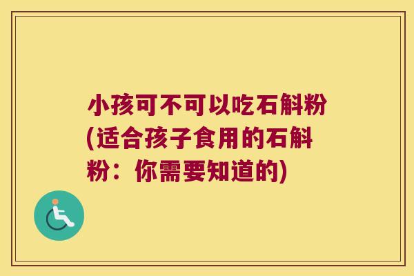 小孩可不可以吃石斛粉(适合孩子食用的石斛粉：你需要知道的)
